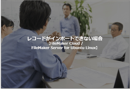 レコードがインポートできない場合【FileMaker Cloud / FileMaker Server for Ubuntu Linux ...